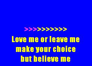 ) ) )

love me or leave me
make 110m choice
but believe me