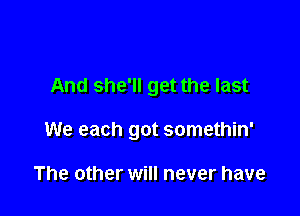 And she'll get the last

We each got somethin'

The other will never have