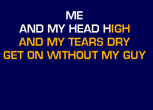 ME
AND MY HEAD HIGH
AND MY TEARS DRY
GET ON WITHOUT MY GUY