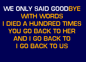 WE ONLY SAID GOODBYE
INITH WORDS
I DIED A HUNDRED TIMES
YOU GO BACK TO HER
AND I GO BACK TO
I GO BACK TO US