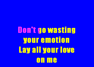 Don't 90 wasting

your emotion
law all your que
on me