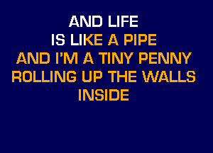 AND LIFE
IS LIKE A PIPE
AND I'M A TINY PENNY
ROLLING UP THE WALLS
INSIDE