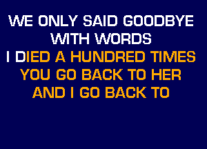 WE ONLY SAID GOODBYE
WITH WORDS
I DIED A HUNDRED TIMES
YOU GO BACK TO HER
AND I GO BACK TO