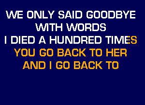 WE ONLY SAID GOODBYE
WITH WORDS
I DIED A HUNDRED TIMES
YOU GO BACK TO HER
AND I GO BACK TO