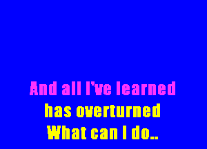 And all I've learned
has overturned
What can I do..
