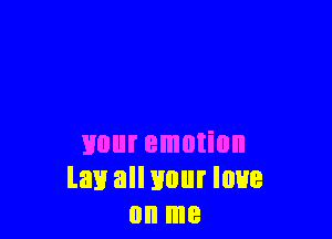 Hour emotion
law all your loue
on me