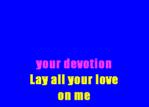 1mm devotion
law all your loue
on me