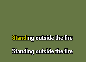 Standing outside the fire

Standing outside the fire