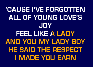'CAUSE I'VE FORGOTTEN
ALL OF YOUNG LOVE'S
JOY
FEEL LIKE A LADY
AND YOU MY LADY BOY
HE SAID THE RESPECT
I MADE YOU EARN