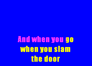 And when mm 90
when you slam
the door