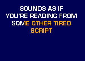 SOUNDS AS IF
YOU'RE READING FROM
SOME OTHER TIRED
SCRIPT