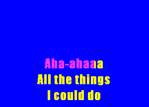 HlIa-allaaa
HII the things
lcould do