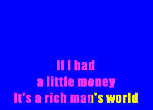 It I had
a little money
It's a rich man's world