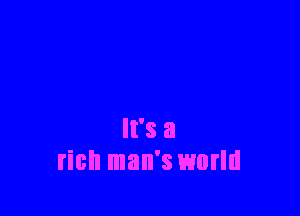 It's a
rich man's world