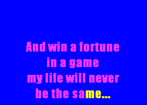 And Will a fortune

in a game
mvliie will never
lie the same...