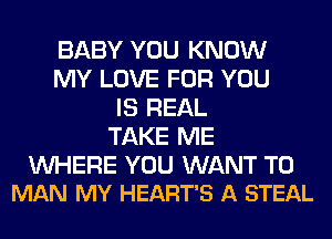 BABY YOU KNOW
MY LOVE FOR YOU
IS REAL
TAKE ME

WHERE YOU WANT TO
MAN MY HEART'S A STEAL