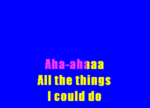 HlIa-allaaa
HII the things
lcould do