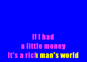 It I had
a little money
It's a rich man's world