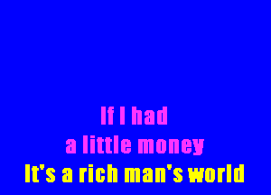 It I had
a little money
It's a rich man's world