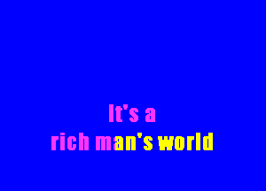 It's a
rich man's world