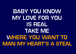 BABY YOU KNOW
MY LOVE FOR YOU
IS REAL
TAKE ME

WHERE YOU WANT TO
MAN MY HEART'S A STEAL