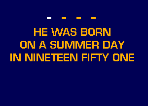 HE WAS BORN
ON A SUMMER DAY
IN NINETEEN FIFTY ONE