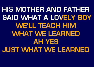 HIS MOTHER AND FATHER
SAID WHAT A LOVELY BOY
WE'LL TEACH HIM
WHAT WE LEARNED
AH YES
JUST WHAT WE LEARNED