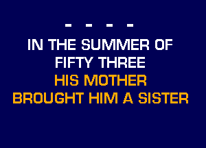 IN THE SUMMER OF
FIFTY THREE
HIS MOTHER
BROUGHT HIM A SISTER