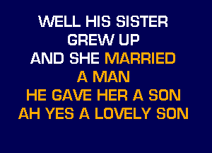 WELL HIS SISTER
BREW UP
AND SHE MARRIED
A MAN
HE GAVE HER A SON
AH YES A LOVELY SON