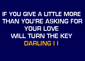 IF YOU GIVE A LITTLE MORE
THAN YOU'RE ASKING FOR
YOUR LOVE
WILL TURN THE KEY
DARLING I I