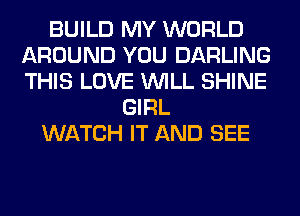 BUILD MY WORLD
AROUND YOU DARLING
THIS LOVE WILL SHINE

GIRL
WATCH IT AND SEE