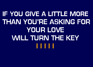 IF YOU GIVE A LITTLE MORE
THAN YOU'RE ASKING FOR
YOUR LOVE
INILL TURN THE KEY
I I I I I