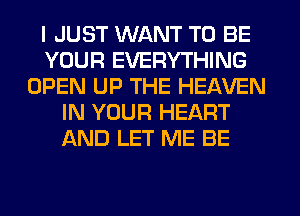 I JUST WANT TO BE
YOUR EVERYTHING
OPEN UP THE HEAVEN
IN YOUR HEART
AND LET ME BE