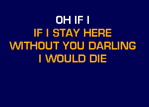 0H IF I
IF I STAY HERE
WITHOUT YOU DARLING

I WOULD DIE