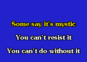 Some say it's mystic
You can't resist it

You can't do without it