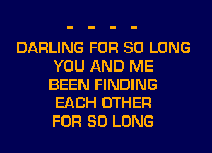 DARLING FOR SO LONG
YOU AND ME
BEEN FINDING
EACH OTHER
FOR SO LONG