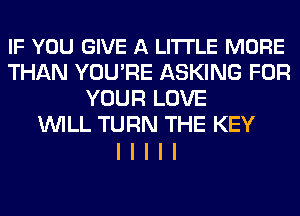 IF YOU GIVE A LITTLE MORE
THAN YOU'RE ASKING FOR
YOUR LOVE
WILL TURN THE KEY