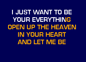 I JUST WANT TO BE
YOUR EVERYTHING
OPEN UP THE HEAVEN
IN YOUR HEART
AND LET ME BE