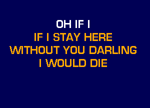 0H IF I
IF I STAY HERE
W'ITHDUT YOU DARLING

I WOULD DIE