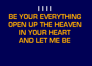 I I I I
BE YOUR EVERYTHING
OPEN UP THE HEAVEN
IN YOUR HEART
AND LET ME BE