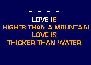 LOVE IS
HIGHER THAN A MOUNTAIN

LOVE IS
THICKER THAN WATER