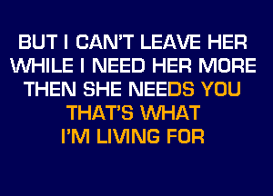 BUT I CAN'T LEAVE HER
WHILE I NEED HER MORE
THEN SHE NEEDS YOU
THAT'S WHAT
I'M LIVING FOR