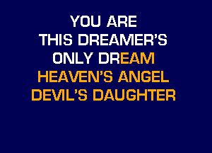 YOU ARE
THIS DREAMER'S
ONLY DREAM
HEAVEMS ANGEL
DEVIL'S DAUGHTER