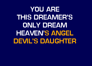 YOU ARE
THIS DREAMER'S
ONLY DREAM
HEAVEMS ANGEL
DEVIL'S DAUGHTER
