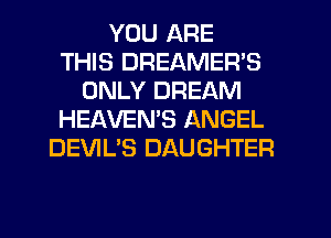 YOU ARE
THIS DREAMER'S
ONLY DREAM
HEAVEMS ANGEL
DEVIL'S DAUGHTER