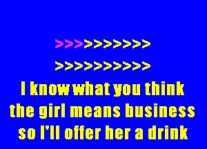 2'2'2'2'2'2'2'))')'
2'2'2'2'2'2'2'))')'

I knowwnat you think
the girl means business
so I'll oiier her a drink