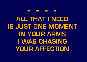 ALL THAT I NEED
IS JUST ONE MOMENT
IN YOUR ARMS
I WAS CHASING
YOUR AFFECTION