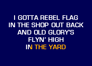 I GO'ITA REBEL FLAG
IN THE SHOP OUT BACK
AND OLD GLORYS
FLYN' HIGH
IN THE YARD