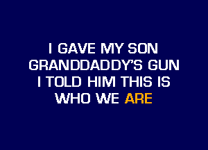 I GAVE MY SON
GRANDDADDY'S GUN

I TOLD HIM THIS IS
WHO WE ARE