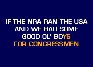 IF THE NRA RAN THE USA
AND WE HAD SOME
GOOD OL' BOYS
FOR CONGRESSMEN